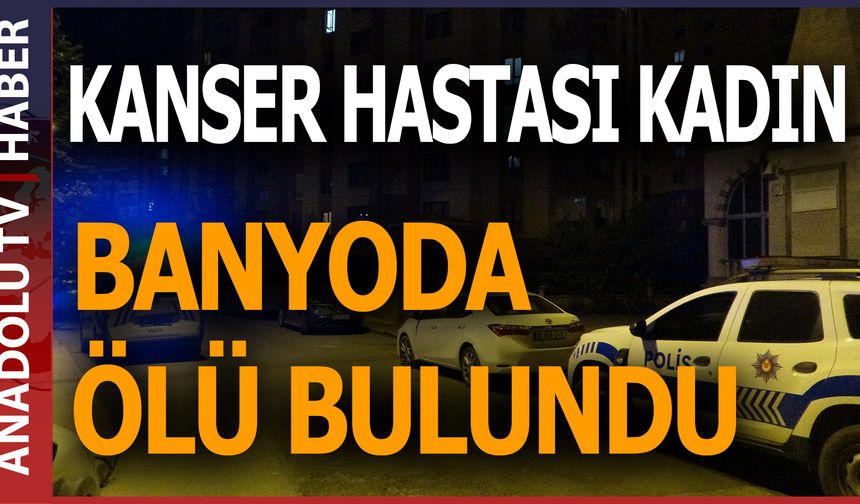 KANSER HASTASI KADIN BANYODA ÖLÜ BULUNDU